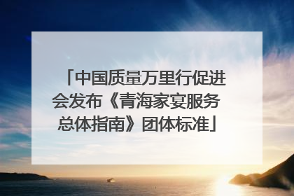 中国质量万里行促进会发布《青海家宴服务总体指南》团体标准