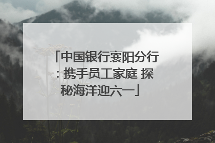中国银行襄阳分行：携手员工家庭 探秘海洋迎六一