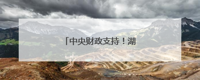 中央财政支持！湖南这些地方入选