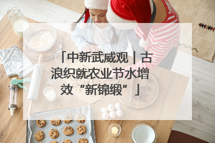 中新武威观｜古浪织就农业节水增效“新锦缎”