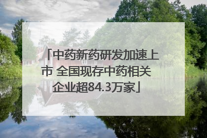 中药新药研发加速上市 全国现存中药相关企业超84.3万家