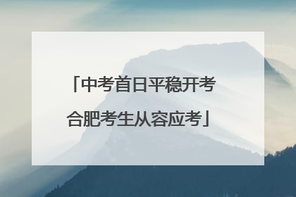 中考首日平稳开考 合肥考生从容应考