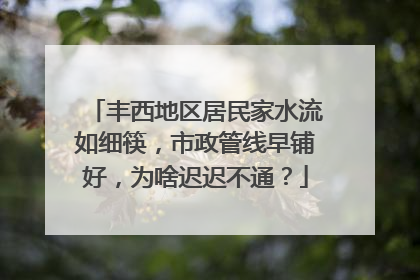 丰西地区居民家水流如细筷，市政管线早铺好，为啥迟迟不通？
