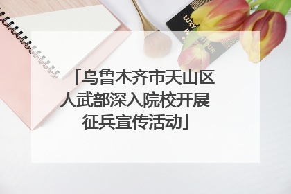 乌鲁木齐市天山区人武部深入院校开展征兵宣传活动