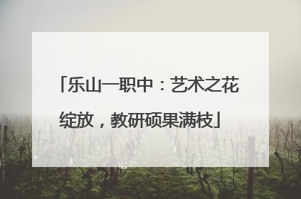 乐山一职中：艺术之花绽放，教研硕果满枝