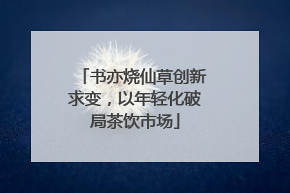 书亦烧仙草创新求变，以年轻化破局茶饮市场