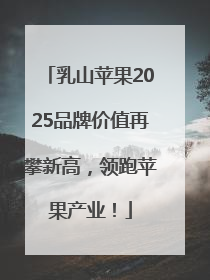 乳山苹果2025品牌价值再攀新高，领跑苹果产业！