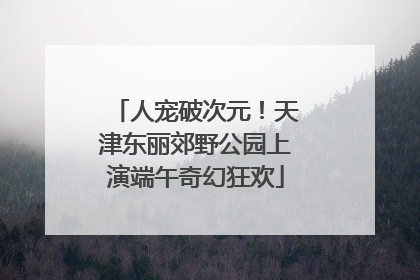 人宠破次元！天津东丽郊野公园上演端午奇幻狂欢