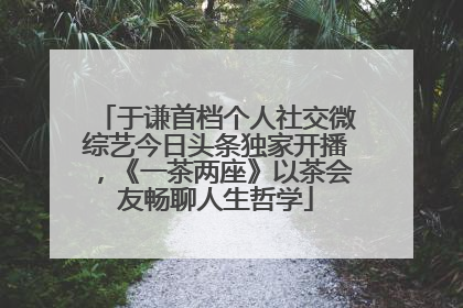 于谦首档个人社交微综艺今日头条独家开播，《一茶两座》以茶会友畅聊人生哲学