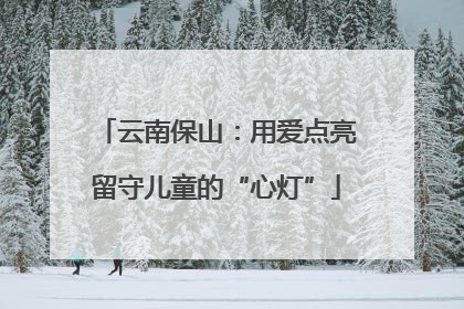 云南保山：用爱点亮留守儿童的“心灯”