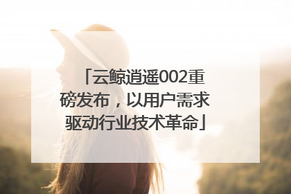 云鲸逍遥002重磅发布，以用户需求驱动行业技术革命