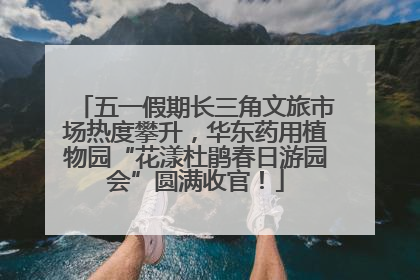 五一假期长三角文旅市场热度攀升，华东药用植物园“花漾杜鹃春日游园会”圆满收官！