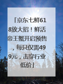 京东七鲜618放大招！鲜活帝王蟹开启预售，每只仅需499元，击穿行业低价