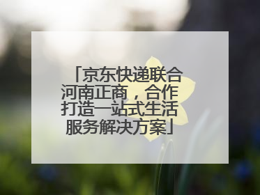 京东快递联合河南正商，合作打造一站式生活服务解决方案