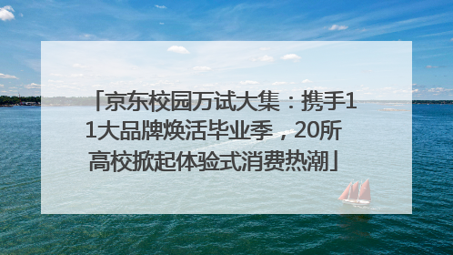 京东校园万试大集：携手11大品牌焕活毕业季，20所高校掀起体验式消费热潮