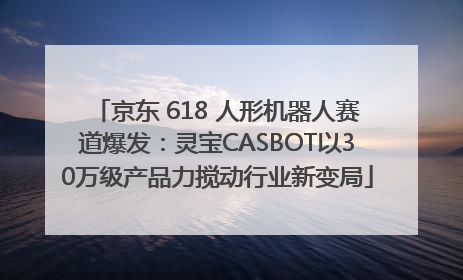 京东 618 人形机器人赛道爆发：灵宝CASBOT以30万级产品力搅动行业新变局
