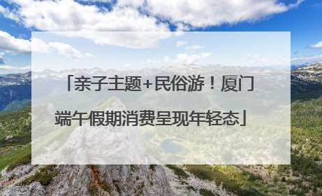 亲子主题+民俗游！厦门端午假期消费呈现年轻态