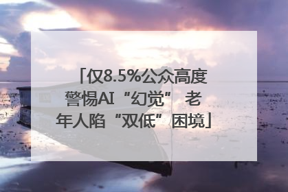 仅8.5%公众高度警惕AI“幻觉” 老年人陷“双低”困境