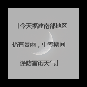 今天福建南部地区仍有暴雨，中考期间谨防雷雨天气