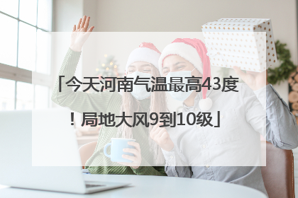 今天河南气温最高43度！局地大风9到10级