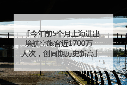 今年前5个月上海进出境航空旅客近1700万人次，创同期历史新高