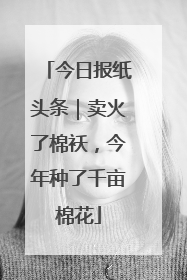 今日报纸头条｜卖火了棉袄，今年种了千亩棉花
