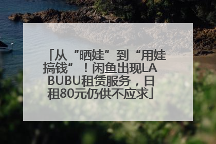 从“晒娃”到“用娃搞钱”！闲鱼出现LABUBU租赁服务，日租80元仍供不应求