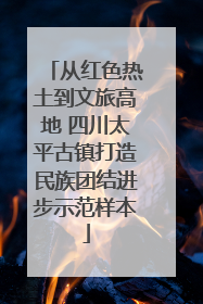 从红色热土到文旅高地 四川太平古镇打造民族团结进步示范样本