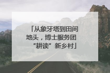 从象牙塔到田间地头，博士服务团“耕读”新乡村