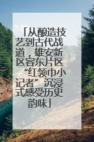 从酿造技艺到古代战道，雄安新区容东片区“红领巾小记者”沉浸式感受历史韵味