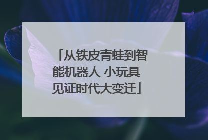 从铁皮青蛙到智能机器人 小玩具见证时代大变迁