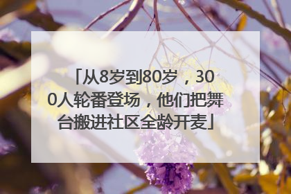 从8岁到80岁，300人轮番登场，他们把舞台搬进社区全龄开麦