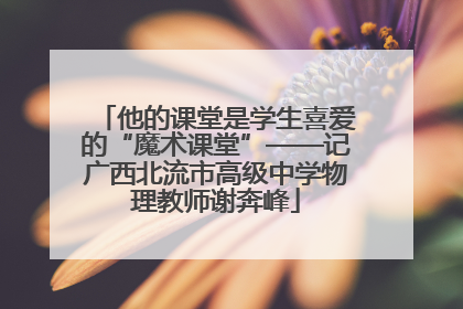 他的课堂是学生喜爱的“魔术课堂”——记广西北流市高级中学物理教师谢奔峰