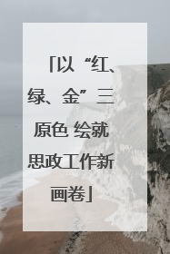 以“红、绿、金”三原色 绘就思政工作新画卷
