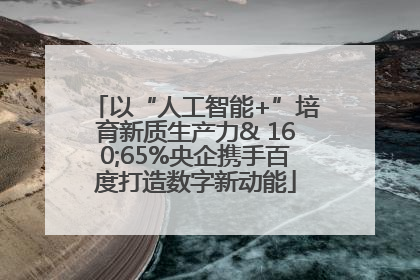 以“人工智能+”培育新质生产力& 160;65%央企携手百度打造数字新动能