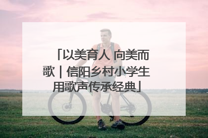 以美育人 向美而歌｜信阳乡村小学生用歌声传承经典