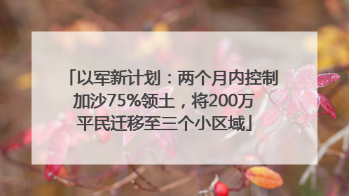 以军新计划：两个月内控制加沙75%领土，将200万平民迁移至三个小区域