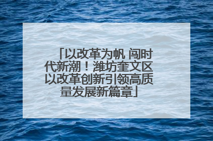 以改革为帆 闯时代新潮！潍坊奎文区以改革创新引领高质量发展新篇章