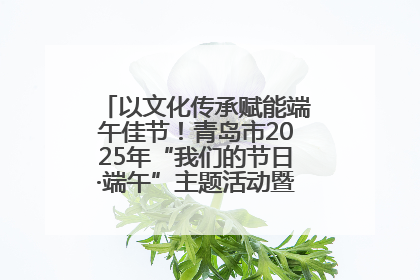 以文化传承赋能端午佳节！青岛市2025年“我们的节日·端午”主题活动暨城阳村社区第七届千人包粽子大赛举办