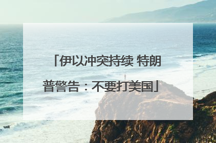 伊以冲突持续 特朗普警告：不要打美国