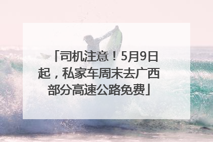 司机注意！5月9日起，私家车周末去广西部分高速公路免费