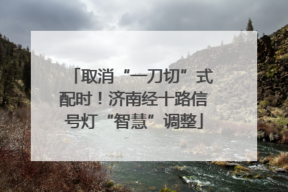 取消“一刀切”式配时！济南经十路信号灯“智慧”调整