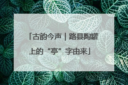 古韵今声｜路县陶罐上的“亭”字由来
