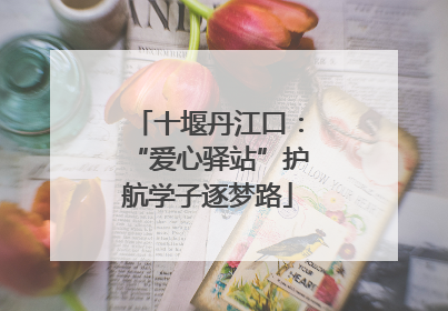 十堰丹江口：“爱心驿站”护航学子逐梦路
