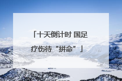十天倒计时 国足疗伤待“拼命”