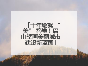 十年绘就 “美” 答卷！眉山擘画美丽城市建设新蓝图