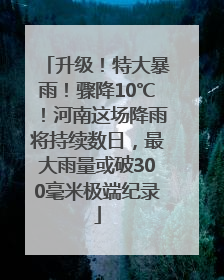 升级！特大暴雨！骤降10℃！河南这场降雨将持续数日，最大雨量或破300毫米极端纪录