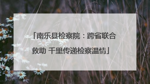 南乐县检察院：跨省联合救助 千里传递检察温情