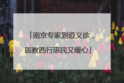 南京专家到遵义诊，医教西行惠民又暖心