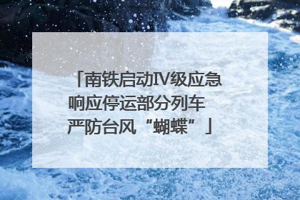 南铁启动Ⅳ级应急响应停运部分列车 严防台风“蝴蝶”